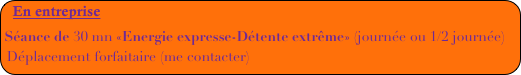 En entreprise
Séance de 30 mn «Energie expresse-Détente extrême» (journée ou 1/2 journée) Déplacement forfaitaire (me contacter)