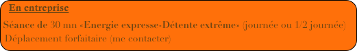 En entreprise
Séance de 30 mn «Energie expresse-Détente extrême» (journée ou 1/2 journée) Déplacement forfaitaire (me contacter)