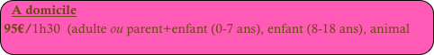 A domicile
95€/1h30  (adulte ou parent+enfant (0-7 ans), enfant (8-18 ans), animal
