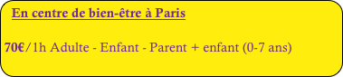 En centre de bien-être à Paris
70€/1h Adulte - Enfant - Parent + enfant (0-7 ans)