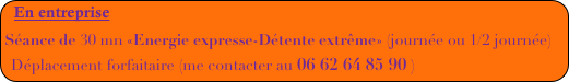 En entreprise
Séance de 30 mn «Energie expresse-Détente extrême» (journée ou 1/2 journée)
Déplacement forfaitaire (me contacter au 06 62 64 85 90 )