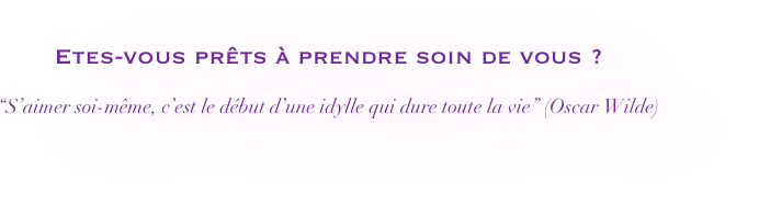 Etes-vous prêts à prendre soin de vous ?

“S’aimer soi-même, c’est le début d’une idylle qui dure toute la vie” (Oscar Wilde) 